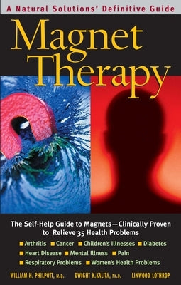 Magnet Therapy: The Self-Help Guide to Magnets--Clinically Proven to Relieve 35 Health Problems by Philpott, William H.
