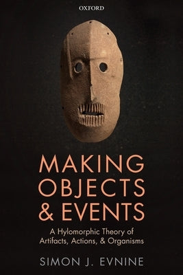 Making Objects and Events: A Hylomorphic Theory of Artifacts, Actions, and Organisms by Evnine, Simon J.