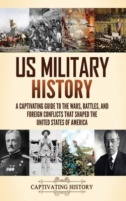 US Military History: A Captivating Guide to the Wars, Battles, and Foreign Conflicts That Shaped the United States of America by History, Captivating