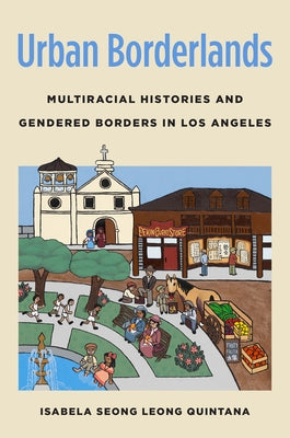 Urban Borderlands: Multiracial Histories and Gendered Borders in Los Angeles by Quintana, Isabela Seong Leong