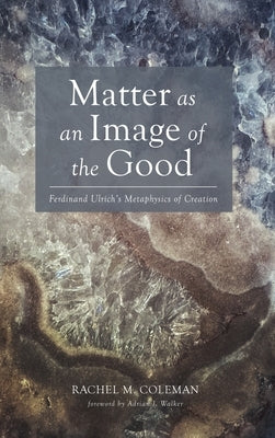 Matter as an Image of the Good: Ferdinand Ulrich's Metaphysics of Creation by Coleman, Rachel M.
