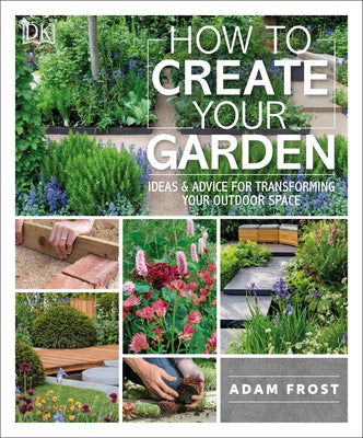 How to Create Your Garden: Ideas and Advice for Transforming Your Outdoor Space by Frost, Adam
