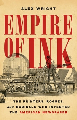 Empire of Ink: The Printers, Rogues, and Radicals Who Invented the American Newspaper by Wright, Alex