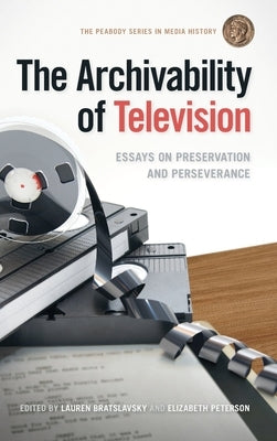 The Archivability of Television: Essays on Preservation and Perseverance by Bratslavsky, Lauren