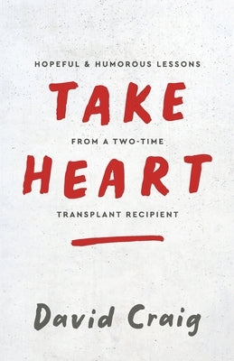 Take Heart: Hopeful & Humorous Lessons From A Two-Time Transplant Recipient by Craig, David