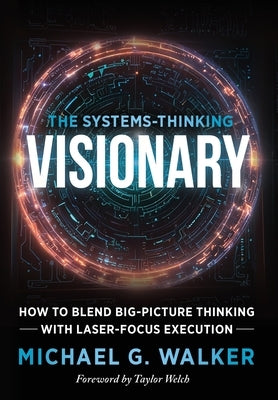 The Systems-Thinking Visionary: How to Blend Big-Picture Thinking with Laser-Focus Execution by Walker, Michael G.