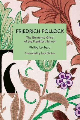 Friedrich Pollock: The Éminence Grise of the Frankfurt School by Lenhard, Philipp