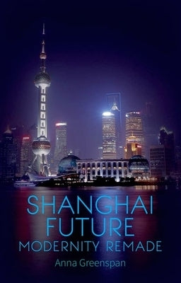 Shanghai Future: Modernity Remade by Greenspan, Anna
