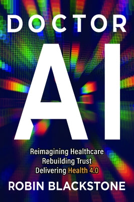 Doctor AI Reimagining Healthcare Rebuilding Trust Delivering Health 4.0 by Blackstone, Robin