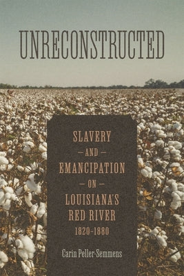 Unreconstructed: Slavery and Emancipation on Louisiana's Red River, 1820-1880 by Peller-Semmens, Carin