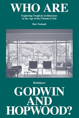 Who Are Godwin and Hopwood?: Exploring Tropical Architecture in the Age of the Climate Crisis by Tosland, Ben