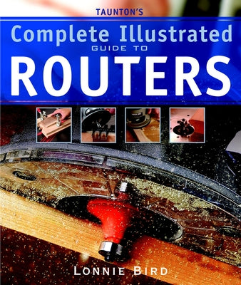 Taunton's Complete Illustrated Guide to Routers: Expert Advice from Start to Finish by Bird, Lonnie