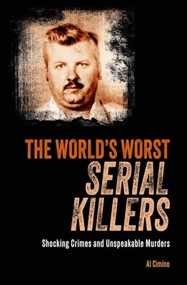 The World's Worst Serial Killers: Shocking Crimes and Unspeakable Murders by Cimino, Al