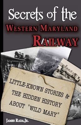 Secrets of the Western Maryland Railway: Little-Known Stories & Hidden History About "Wild Mary" by Rada, James