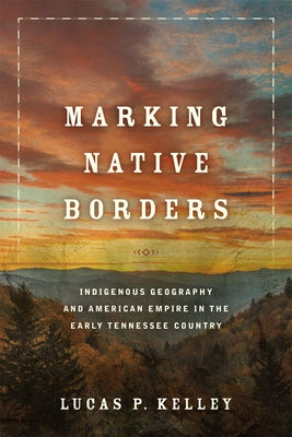 Marking Native Borders: Indigenous Geography and American Empire in the Early Tennessee Country by Kelley, Lucas P.