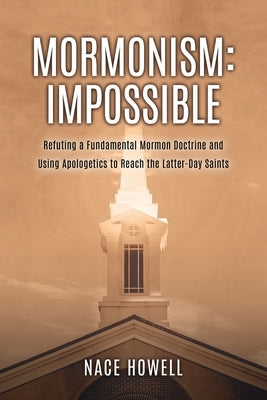 Mormonism: IMPOSSIBLE: : Refuting a Fundamental Mormon Doctrine and Using Apologetics to Reach the Latter-Day Saints by Howell, Nace