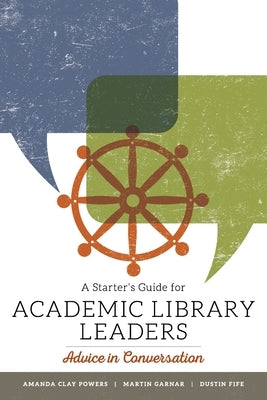 A Starter's Guide for Academic Library Leaders: Advice in Conversation by Clay Powers, Amanda