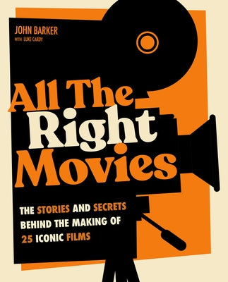 All the Right Movies: The Stories and Secrets Behind the Making of 25 Iconic Films by Barker, John