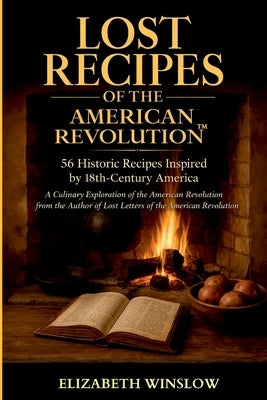 Lost Recipes of the American Revolution: Uncovered, Unfiltered, Unforgettable by Winslow, Elizabeth