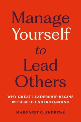 Manage Yourself to Lead Others: Why Great Leadership Begins with Self-Understanding by Andrews, Margaret C.