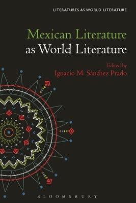 Mexican Literature as World Literature by Prado, Ignacio M. Sánchez