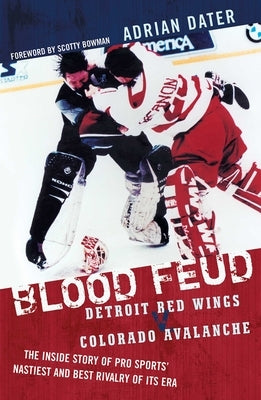 Blood Feud: Detroit Red Wings v. Colorado Avalanche: The Inside Story of Pro Sports' Nastiest and Best Rivalry of Its Era by Dater, Adrian