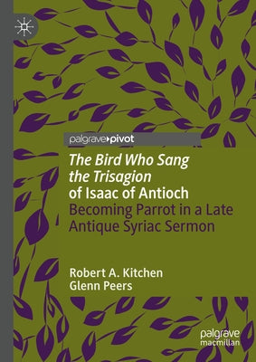 'The Bird Who Sang the Trisagion' of Isaac of Antioch: Becoming Parrot in a Late Antique Syriac Sermon by Kitchen, Robert A.
