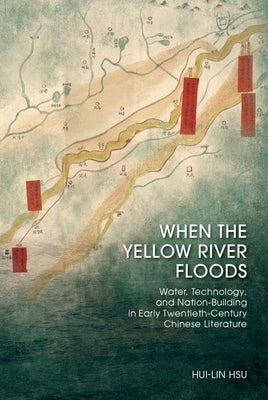When the Yellow River Floods: Water, Technology, and Nation-Building in Early Twentieth-Century Chinese Literature by Hsu, Hui-Lin
