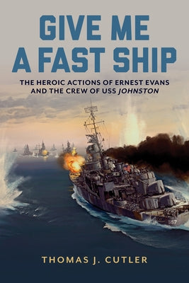 Give Me a Fast Ship: The Heroic Actions of Ernest Evans and the Crew of USS Johnston by Cutler, Thomas J.