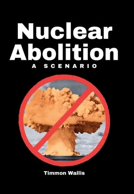 Nuclear Abolition A Scenario by Wallis, Timmon