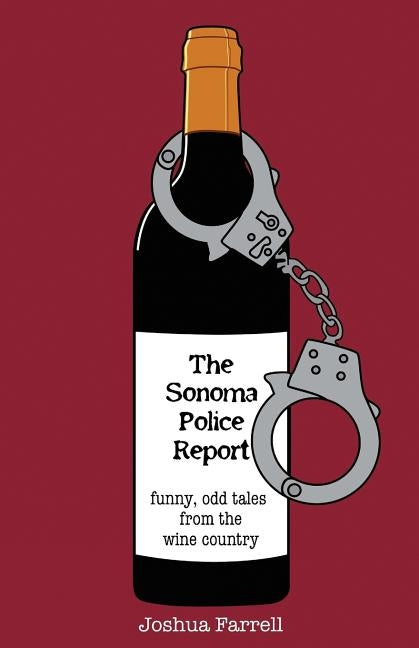 The Sonoma Police Report: Funny, Odd Tales from the Wine Country by Farrell, Joshua