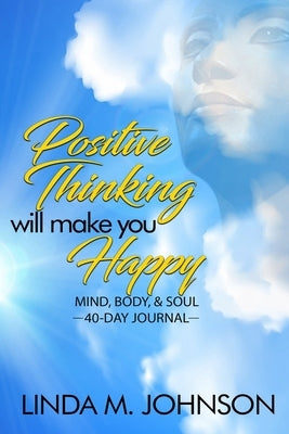 Positive Thinking Will Make You Happy: 40 Day Journal: Mind, Body and Soul by Johnson, Linda M.