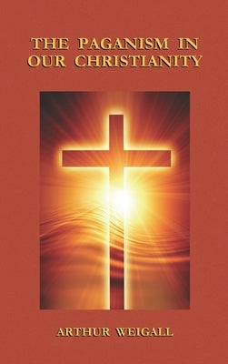 Paganism in Our Christianity by Weigall, Arthur