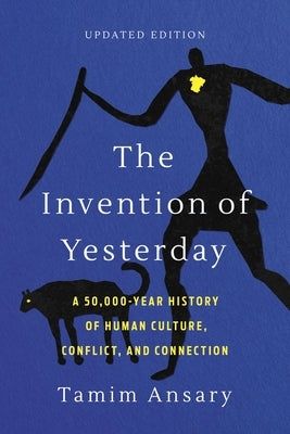 The Invention of Yesterday: A 50,000-Year History of Human Culture, Conflict, and Connection by Ansary, Tamim