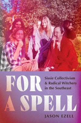 For a Spell: Sissie Collectivism and Radical Witchery in the Southeast by Ezell, Jason