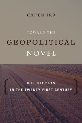 Toward the Geopolitical Novel: U.S. Fiction in the Twenty-First Century by Irr, Caren