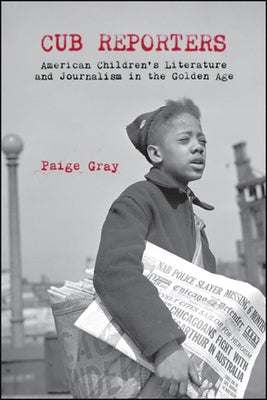 Cub Reporters: American Children's Literature and Journalism in the Golden Age by Gray, Paige Marie