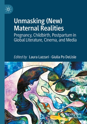 Unmasking (New) Maternal Realities: Pregnancy, Childbirth, Postpartum in Global Literature, Cinema, and Media by Lazzari, Laura