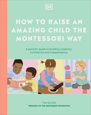 How to Raise an Amazing Child the Montessori Way: A Parent's Guide to Building Creativity, Confidence, and Independence by Dk
