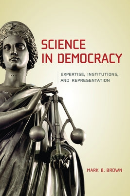 Science in Democracy: Expertise, Institutions, and Representation by Brown, Mark B.