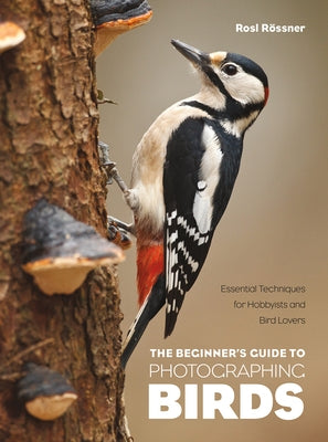 The Beginner's Guide to Photographing Birds: Essential Techniques for Hobbyists and Bird Lovers by Rössner, Rosl