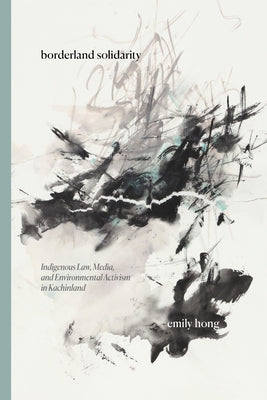 Borderland Solidarity: Indigenous Law, Media, and Environmental Activism in Kachinland by Hong, Emily