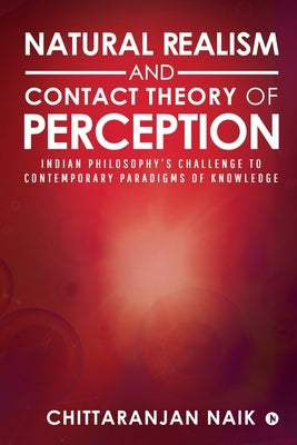Natural Realism and Contact Theory of Perception: Indian Philosophy's Challenge to Contemporary Paradigms of Knowledge by Chittaranjan Naik