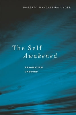The Self Awakened: Pragmatism Unbound by Unger, Roberto Mangabeira