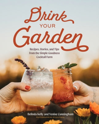 Drink Your Garden: Recipes, Stories and Tips from the Simple Goodness Cocktail Farm by Kelly, Belinda