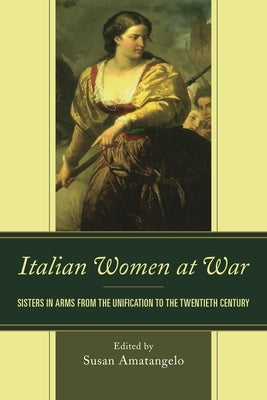 Italian Women at War: Sisters in Arms from the Unification to the Twentieth Century by Benini, Stefania