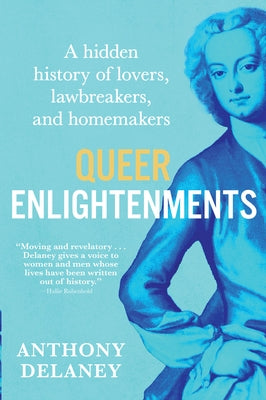 Queer Enlightenments: A Hidden History of Lovers, Lawbreakers, and Homemakers by Delaney, Anthony