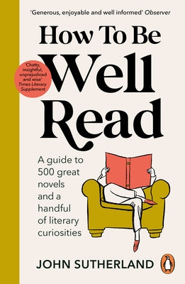How to Be Well Read: A Guide to 500 Great Novels and a Handful of Literary Curiosities by Sutherland, John