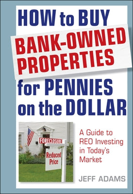 How to Buy Bank-Owned Properties for Pennies on the Dollar: A Guide to Reo Investing in Today's Market by Adams, Jeff