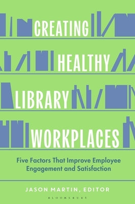 Creating Healthy Library Workplaces: Five Factors That Improve Employee Engagement and Satisfaction by Martin, Jason